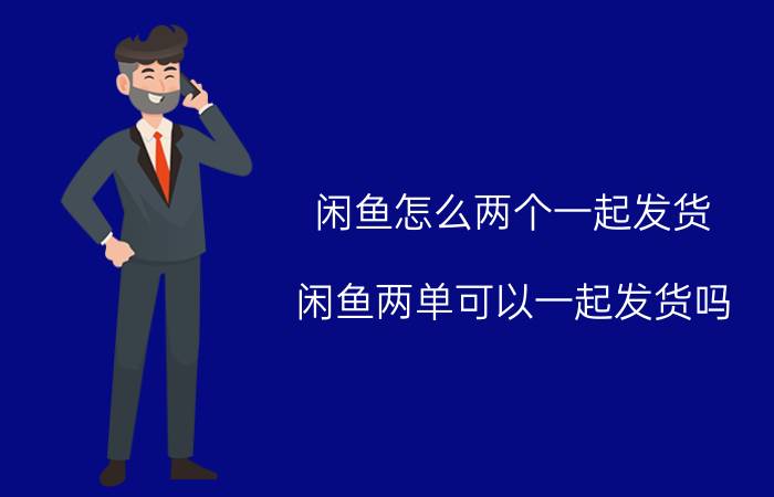 闲鱼怎么两个一起发货 闲鱼两单可以一起发货吗？